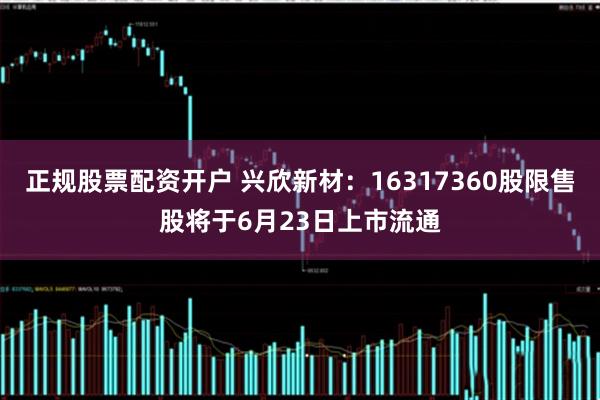 正规股票配资开户 兴欣新材：16317360股限售股将于6月23日上市流通