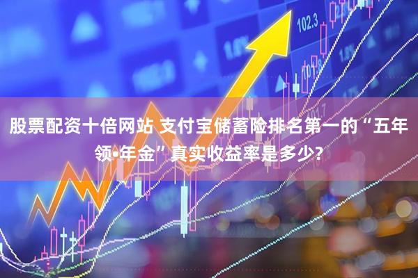 股票配资十倍网站 支付宝储蓄险排名第一的“五年领•年金”真实收益率是多少?