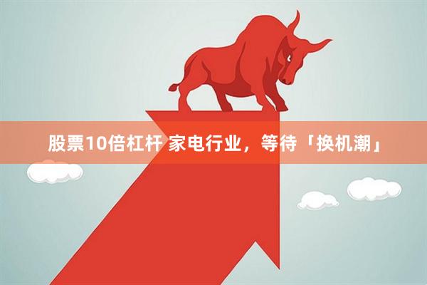 股票10倍杠杆 家电行业，等待「换机潮」