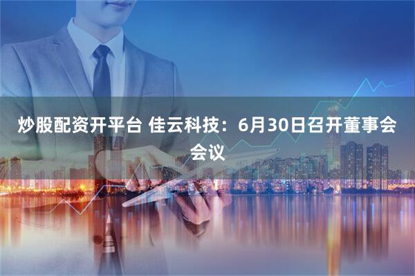 炒股配资开平台 佳云科技：6月30日召开董事会会议