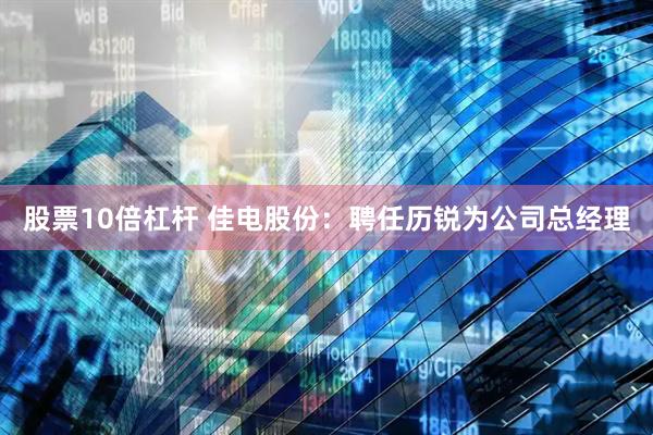 股票10倍杠杆 佳电股份：聘任历锐为公司总经理