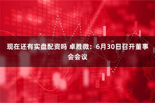 现在还有实盘配资吗 卓胜微：6月30日召开董事会会议