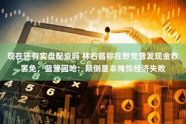 现在还有实盘配资吗 林右昌称在野党普发现金救罢免，蓝营回呛：颠倒是非掩饰经济失败
