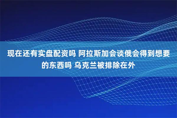 现在还有实盘配资吗 阿拉斯加会谈俄会得到想要的东西吗 乌克兰被排除在外