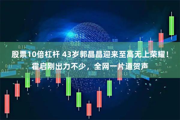 股票10倍杠杆 43岁郭晶晶迎来至高无上荣耀！霍启刚出力不少，全网一片道贺声