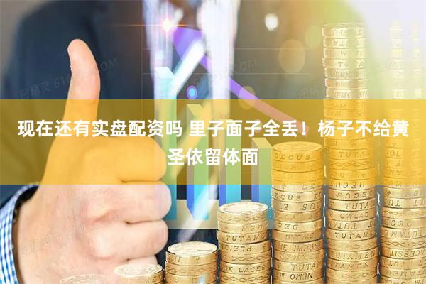 现在还有实盘配资吗 里子面子全丢！杨子不给黄圣依留体面