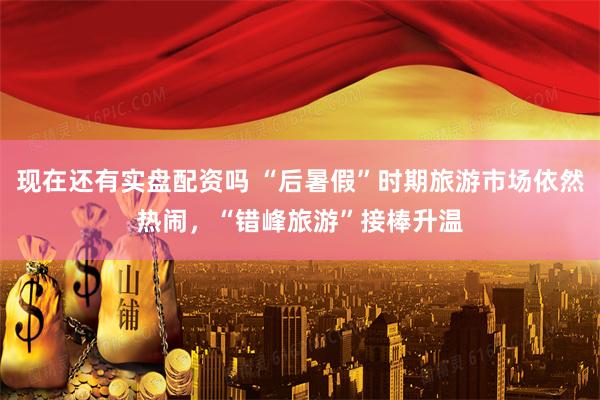 现在还有实盘配资吗 “后暑假”时期旅游市场依然热闹，“错峰旅游”接棒升温