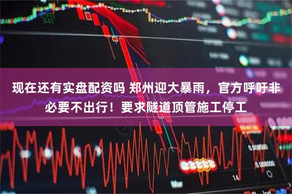 现在还有实盘配资吗 郑州迎大暴雨，官方呼吁非必要不出行！要求隧道顶管施工停工
