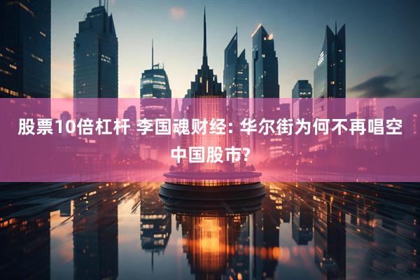 股票10倍杠杆 李国魂财经: 华尔街为何不再唱空中国股市?