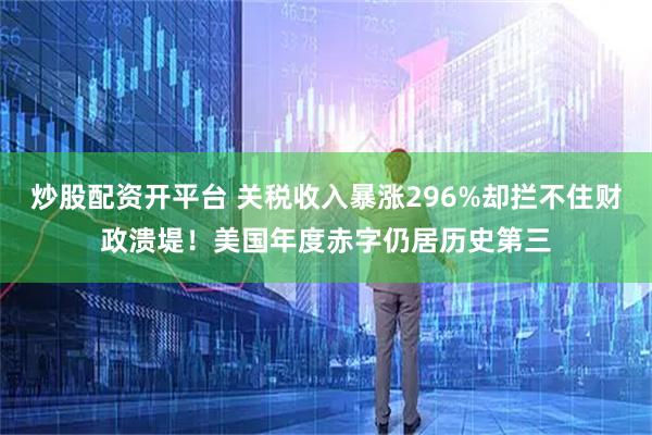 炒股配资开平台 关税收入暴涨296%却拦不住财政溃堤！美国年度赤字仍居历史第三