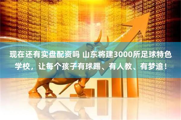 现在还有实盘配资吗 山东将建3000所足球特色学校，让每个孩子有球踢、有人教、有梦追！