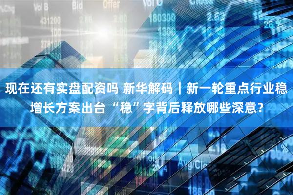 现在还有实盘配资吗 新华解码｜新一轮重点行业稳增长方案出台 “稳”字背后释放哪些深意？