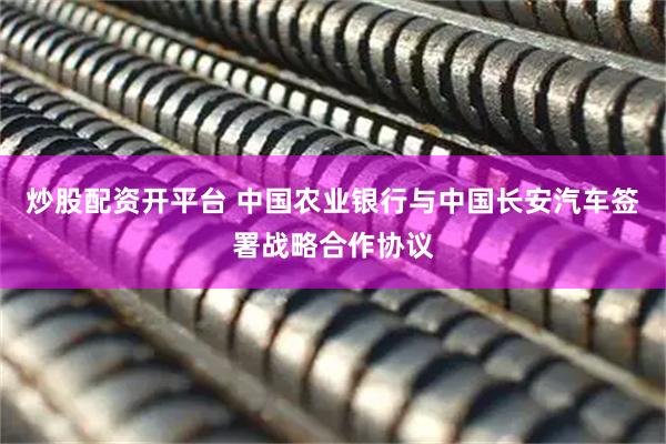 炒股配资开平台 中国农业银行与中国长安汽车签署战略合作协议