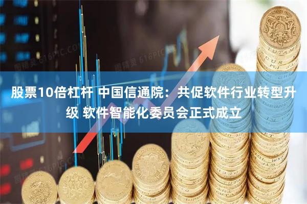 股票10倍杠杆 中国信通院：共促软件行业转型升级 软件智能化委员会正式成立