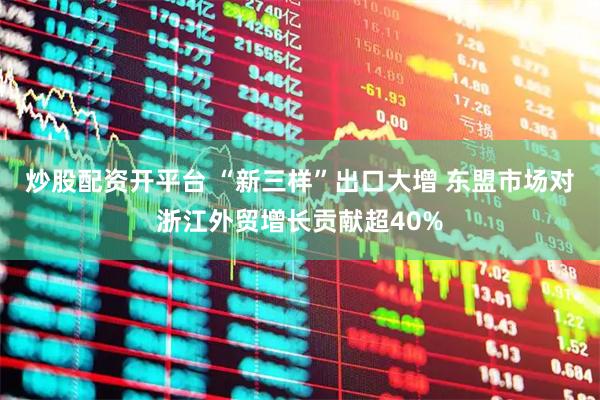 炒股配资开平台 “新三样”出口大增 东盟市场对浙江外贸增长贡献超40%