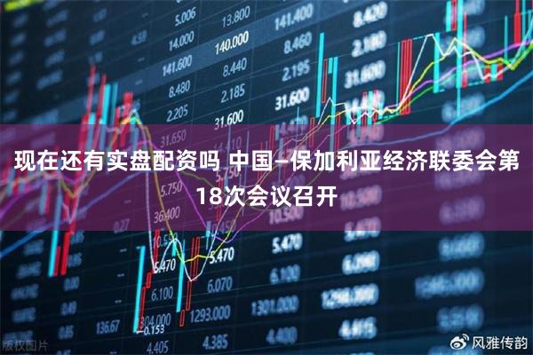 现在还有实盘配资吗 中国—保加利亚经济联委会第18次会议召开