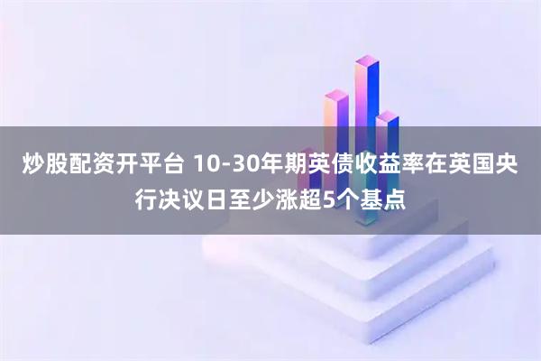 炒股配资开平台 10-30年期英债收益率在英国央行决议日至少涨超5个基点