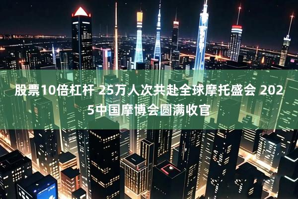 股票10倍杠杆 25万人次共赴全球摩托盛会 2025中国摩博会圆满收官