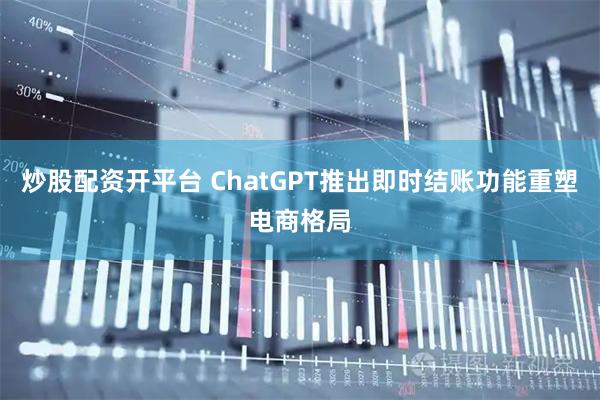 炒股配资开平台 ChatGPT推出即时结账功能重塑电商格局