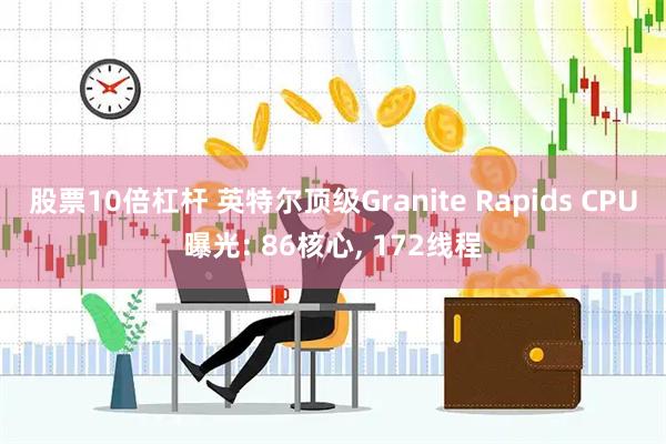股票10倍杠杆 英特尔顶级Granite Rapids CPU曝光: 86核心, 172线程