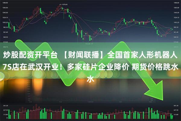炒股配资开平台 【财闻联播】全国首家人形机器人7S店在武汉开业！多家硅片企业降价 期货价格跳水