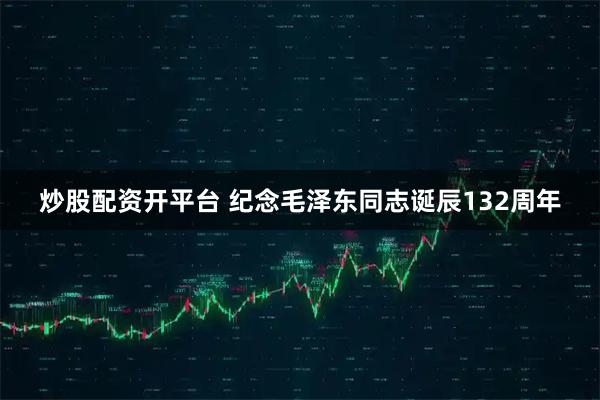 炒股配资开平台 纪念毛泽东同志诞辰132周年