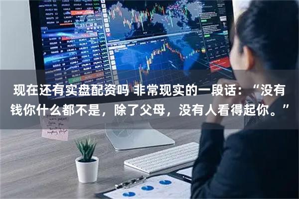 现在还有实盘配资吗 非常现实的一段话：“没有钱你什么都不是，除了父母，没有人看得起你。”