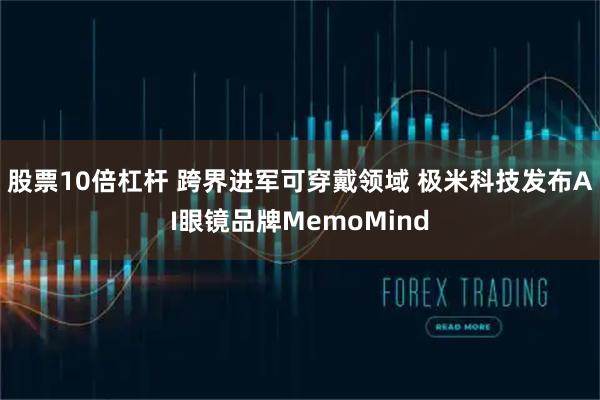 股票10倍杠杆 跨界进军可穿戴领域 极米科技发布AI眼镜品牌MemoMind