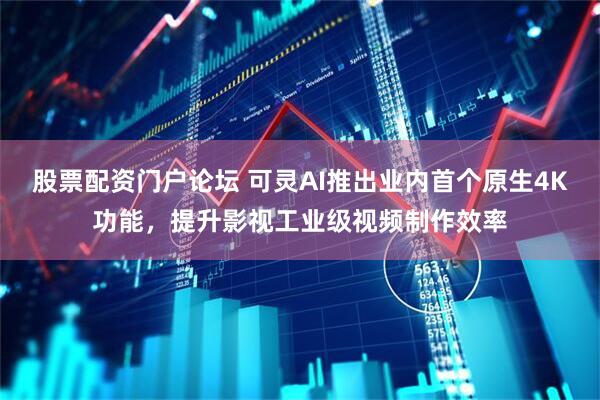 股票配资门户论坛 可灵AI推出业内首个原生4K功能，提升影视工业级视频制作效率