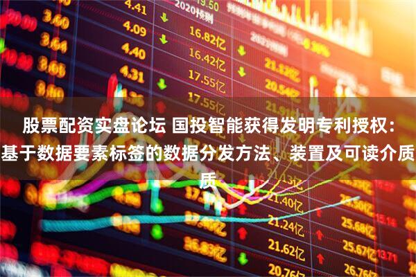 股票配资实盘论坛 国投智能获得发明专利授权：基于数据要素标签的数据分发方法、装置及可读介质