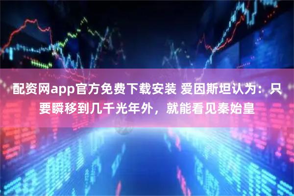 配资网app官方免费下载安装 爱因斯坦认为：只要瞬移到几千光年外，就能看见秦始皇