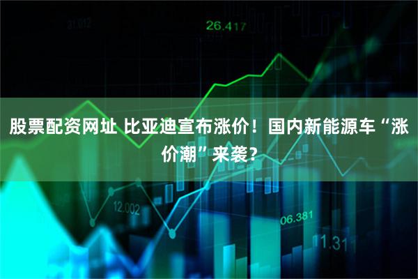 股票配资网址 比亚迪宣布涨价！国内新能源车“涨价潮”来袭？