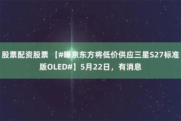 股票配资股票 【#曝京东方将低价供应三星S27标准版OLED#】5月22日，有消息