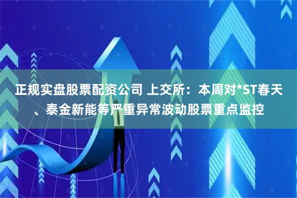 正规实盘股票配资公司 上交所：本周对*ST春天、泰金新能等严重异常波动股票重点监控