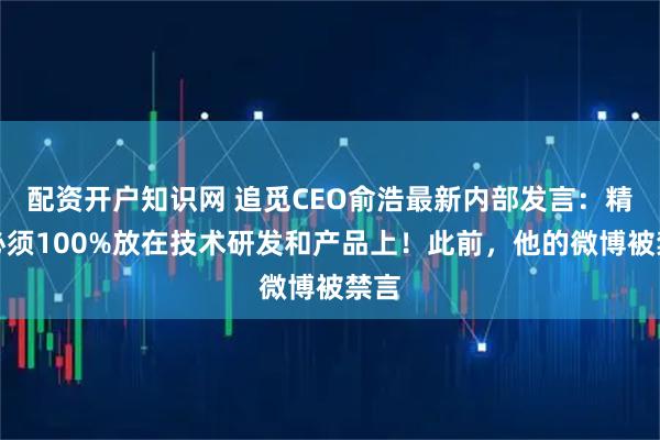 配资开户知识网 追觅CEO俞浩最新内部发言：精力必须100%放在技术研发和产品上！此前，他的微博被禁言