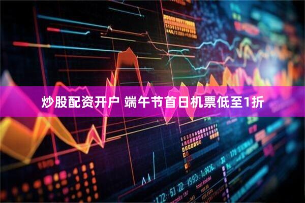 炒股配资开户 端午节首日机票低至1折