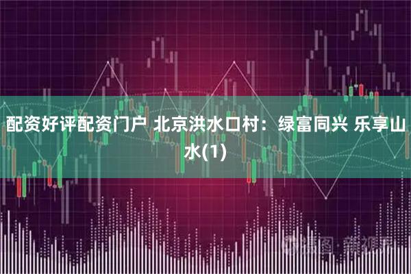 配资好评配资门户 北京洪水口村：绿富同兴 乐享山水(1)